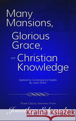 Many Mansions, Glorious Grace, and Christian Knowledge: Three Classic Sermons From Jonathan Edwards Updated to Contemporary English Edwards, Jonathan 9781530544233