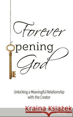 Forever Opening God: Unlocking a Meaningful Relationship with the Creator Nicholas C. Massey 9781530544264 Createspace Independent Publishing Platform