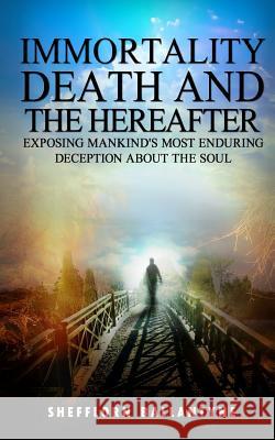 Immortality, Death and the Hereafter: Exposing mankind's most enduring deception about the soul Ballantyne, Shefflorn Oral 9781530544455 Createspace Independent Publishing Platform