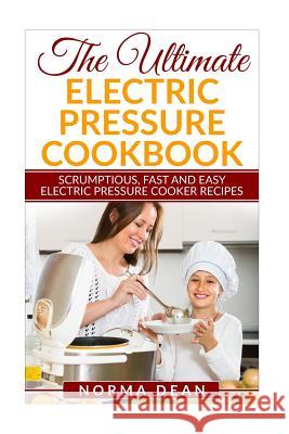 The Ultimate Electric Pressure Cookbook: Scrumptious, Fast and Easy Electric Pressure Cooker Recipes Norma Dean 9781530544936