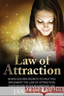 Law of Attraction: Seven Golden Secrets to Help You Implement the Law of Attraction Everywhere in Your Everyday Life Jane Peters 9781530555604 Createspace Independent Publishing Platform