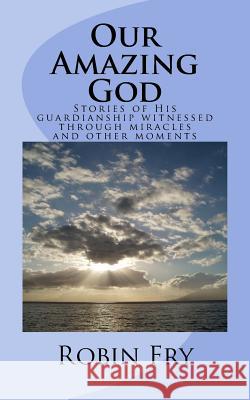 Our Amazing God: Stories of His Guardianship Revealed through Miracles and other Moments Fry, Robin 9781530556694