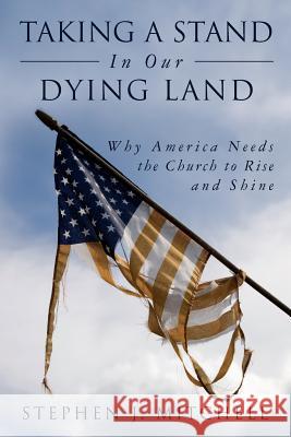Taking A Stand In Our Dying Land: Why America Needs the Church to Rise and Shine Mitchell, Stephen J. 9781530557233