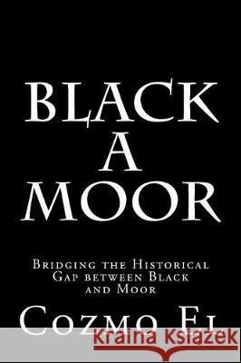 Black A Moor: Bridging the Gap between Black and Moor El, Cozmo 9781530557356 Createspace Independent Publishing Platform