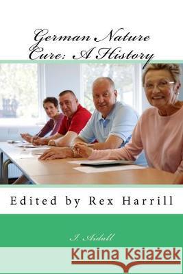 German Nature Cure: A History: Edited by Rex Harrill Rex Harrill I. Aidall 9781530559732 Createspace Independent Publishing Platform