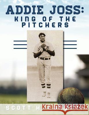 Addie Joss: King of the Pitchers Scott H. Longert 9781530560141