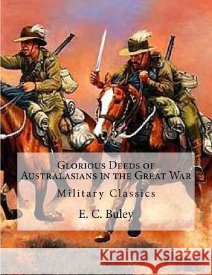 Glorious Deeds of Australasians in the Great War: Military Classics E. C. Buley 9781530567003