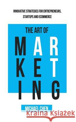 The Art of Marketing: Innovative Strategies for Entrepreneurs, Startups and eCommerce Chen, Michael 9781530571048
