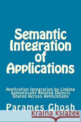 Semantic Integration of Applications: Application Integration By Linking Semantically Related Objects Shared Across Applications Ghosh, Parames 9781530573752