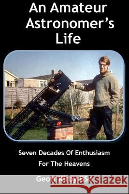 An Amateur Astronomer's Life: Seven Decades Of Enthusiasm For The Heavens Kirby, Geoffrey James 9781530573967