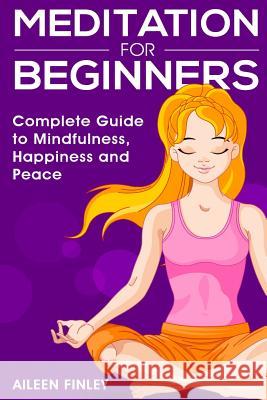 Meditation for Beginners: The Complete Guide to Mindfulness, Happiness and Peace Aileen Finley 9781530574865