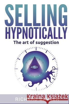 Selling Hypnotically: The Art Of Suggestion Richard Barker 9781530575732