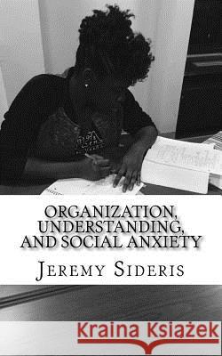 Organization, Understanding, and Social Anxiety: A Brief Philosophy of Research Jeremy Sideris 9781530581955