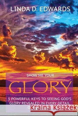 Show me your Glory: 5 powerful keys to seeing God's glory revealed in every detail of your life Edwards, Linda D. 9781530583973