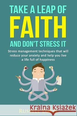 Take a Leap of Faith and Don't Stress It: Stress Management Techniques That Will Reduce Your Anxiety and Help You Live a Life Full of Happiness Russell Davis 9781530585625 Createspace Independent Publishing Platform
