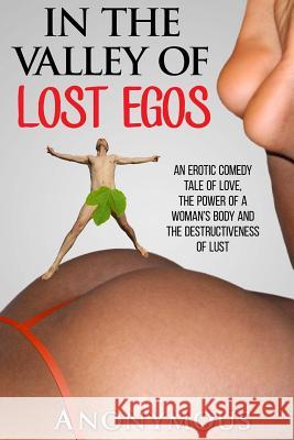 In the Valley of Lost Egos: An Erotic Tale of Love, the Power of a Woman's Body and the Destructiveness of Lust Anonymous 9781530589562 Createspace Independent Publishing Platform