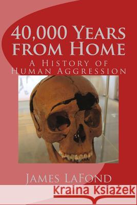 40,000 Years from Home: A History of Human Aggression James LaFond 9781530593521 Createspace Independent Publishing Platform