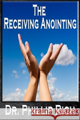 The Receiving Anointing Dr Phillip Rich 9781530594566 Createspace Independent Publishing Platform