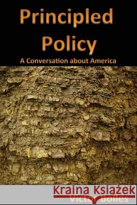 Principled Policy: A Conversation about America Victor C. Bolles 9781530596287 Createspace Independent Publishing Platform