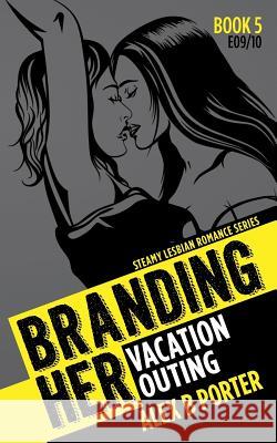 Lesbian Erotic Romance: Branding Her 5, Episode 09 & 10: Vacation & Outing Alex B. Porter 9781530596836