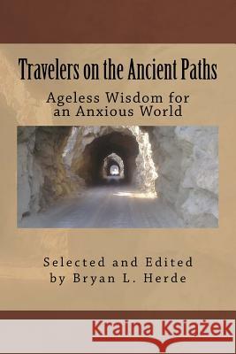Travelers on the Ancient Paths: Ageless Wisdom for an Anxious World Bryan L. Herde Bryan L. Herde 9781530599790 Createspace Independent Publishing Platform