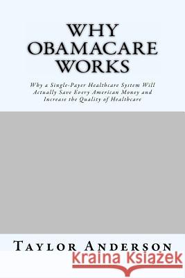 Why Obamacare Works: Why a Single-Payer Healthcare System Will Actually Save Every American Money and Increase the Quality of Healthcare (G Taylor Anderson 9781530600335 Createspace Independent Publishing Platform