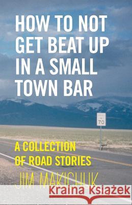 How To Not Get Beat Up In A Small-Town Bar: A Collection of Road Stories Makichuk, Jim 9781530600953 Createspace Independent Publishing Platform
