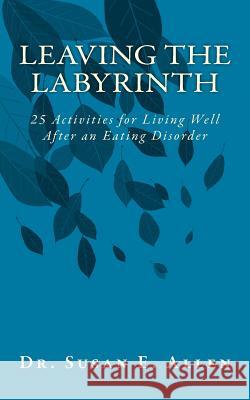 Leaving the Labyrinth: 25 Activities for Living Well After an Eating Disorder Dr Susan E. Allen 9781530602599