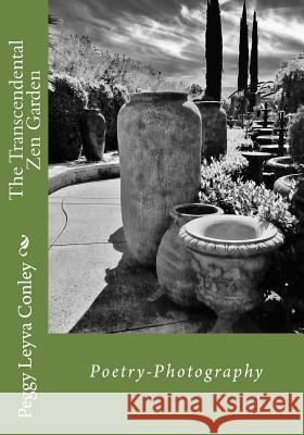 The Transcendental Zen Garden: Poetry-Photography Peggy Leyva Conley 9781530603688 Createspace Independent Publishing Platform