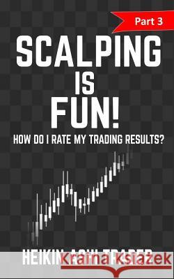 Scalping is Fun! 3: Part 3: How Do I Rate my Trading Results? Ashi Trader, Heikin 9781530605071 Createspace Independent Publishing Platform