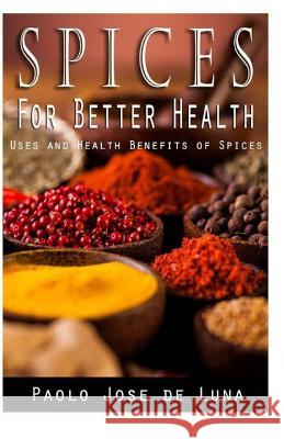 Spices for Better Health: Uses and Health Benefits of Spices Paolo Jos 9781530605224 Createspace Independent Publishing Platform