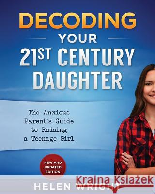 Decoding Your 21st Century Daughter: An Anxious Parent's Guide to Raising a Teenage Girl Helen Wright 9781530606276