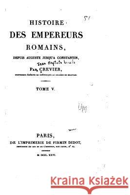 Histoire des empereurs Romains, depuis Auguste jusqu'à Constantin - Tome V Crevier, Jean Baptiste Louis 9781530606467