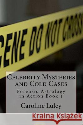 Celebrity Mysteries and Cold Cases: Forensic Astrology in Action Book 1 MS Caroline J. Luley 9781530613472 Createspace Independent Publishing Platform