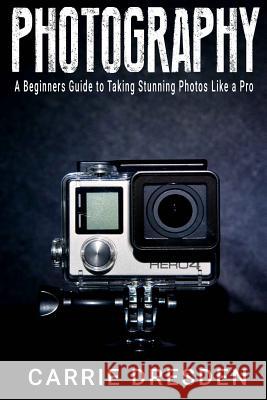 Photography: A Beginners Guide to Taking Stunning Photos Like a Pro (With Useful Tips) Dresden, Carrie 9781530616381 Createspace Independent Publishing Platform