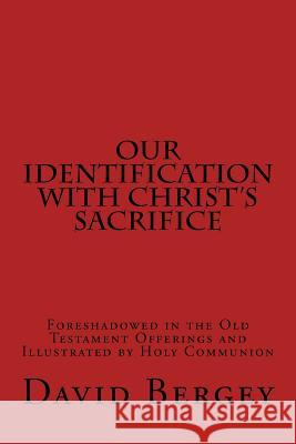 Our Identification with Christ's Sacrifice: Foreshadowed in the Old Testament Offerings and Illustrated by Holy Communion David D. Bergey 9781530618903 Createspace Independent Publishing Platform