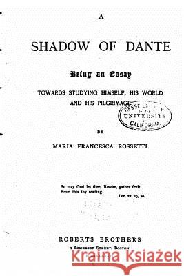 A Shadow of Dante, Being an Essay Towards Studying Himself, His World and his Pilgrimage Rossetti, Maria Francesca 9781530620074 Createspace Independent Publishing Platform