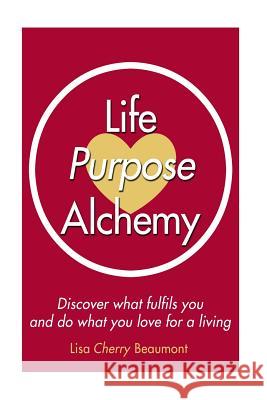 Life Purpose Alchemy: Discover what fulfils you and do what you love for a living Beaumont, Lisa Cherry 9781530621026