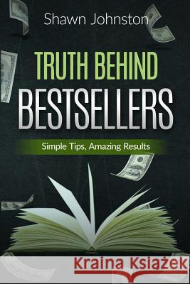 Truth Behind Bestsellers: Simple tips, Amazing Results Johnston, Shawn 9781530621699 Createspace Independent Publishing Platform