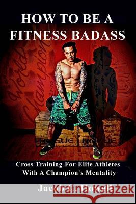 How to be a Fitness Badass: Cross-Training for Elite Athletes Howell, Jacob C. 9781530624515