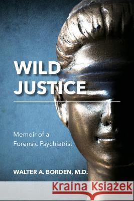 Wild Justice: Memoir of a Forensic Psychiatrist M. D. Walter a. Borden 9781530625758 Createspace Independent Publishing Platform