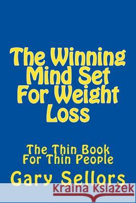 The Winning Mind Set For Weight Loss: The Thin Book For Thin People Sellors, Gary 9781530626229 Createspace Independent Publishing Platform