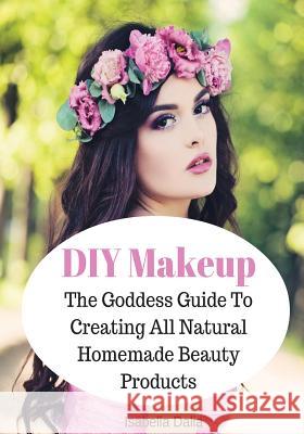 DIY Makeup: The Goddess Guide To Creating All Natural Homemade Beauty Products Isabella Dalia 9781530626281