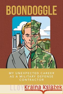 Boondoggle: My Unexpected Career as a Military Defense Contractor Lloyd Sparks 9781530627684