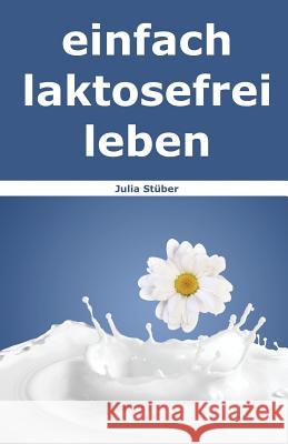 Einfach Laktosefrei Leben: Wie Du Mit Laktoseintoleranz Umgehen Kannst Julia Stuber 9781530628889 Createspace Independent Publishing Platform