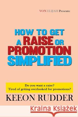How to Get a Raise or Promotion Simplified: Do you want a raise? Tired of getting overlooked for promotions? Rudder, Keeon 9781530629534 Createspace Independent Publishing Platform