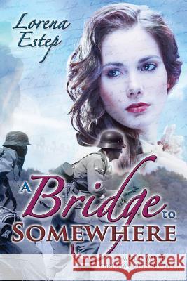 A Bridge to Somewhere: A World War II Christian Fiction Novel Lorena M. Estep 9781530632459