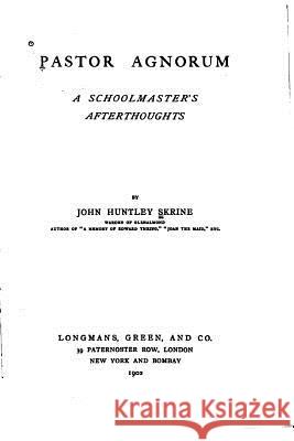 Pastor Agnorum, A Schoolmaster's Afterthoughts Skrine, John Huntley 9781530632848