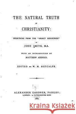 The natural truth of Christianity, Selections from the Select Discourses of John Smith, M.A. Smith, John 9781530635078