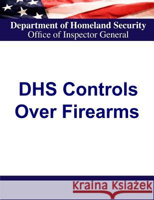 Department of Homeland Security Controls Over Firearms Department of Homeland Security          Office of Inspector General              Penny Hill Press 9781530637904